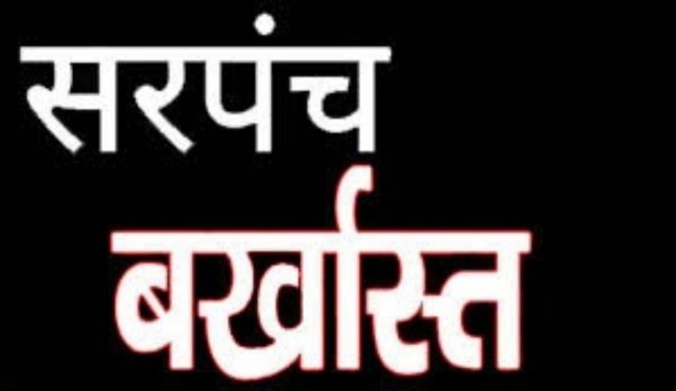 कार्यों में लापरवाही के चलते सरपंच बर्खास्त, 6 साल चुनाव भी नहीं लड़ सकती